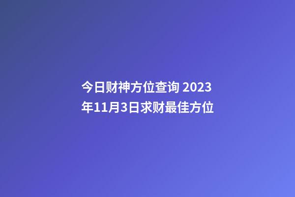 今日财神方位查询 2023年11月3日求财最佳方位